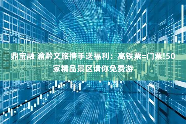 鼎宝融 渝黔文旅携手送福利：高铁票=门票!50家精品景区请你免费游