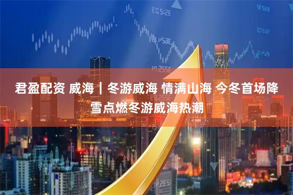 君盈配资 威海｜冬游威海 情满山海 今冬首场降雪点燃冬游威海热潮