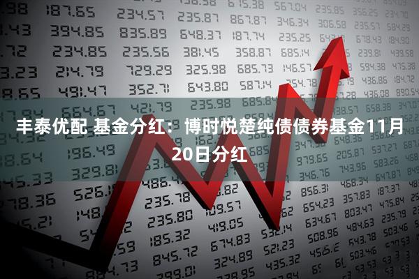 丰泰优配 基金分红：博时悦楚纯债债券基金11月20日分红