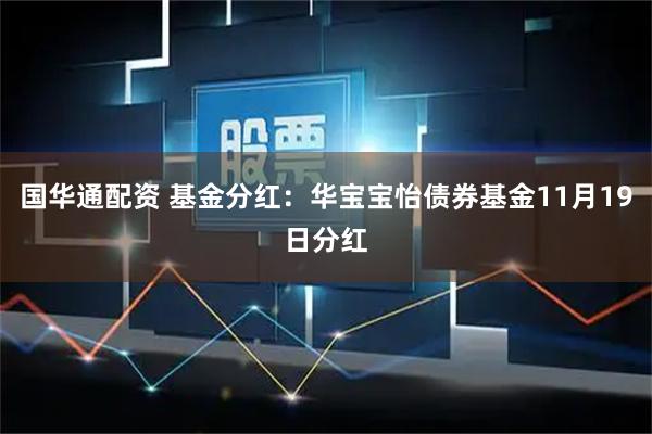 国华通配资 基金分红：华宝宝怡债券基金11月19日分红
