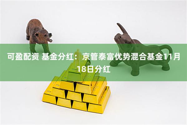 可盈配资 基金分红：京管泰富优势混合基金11月18日分红