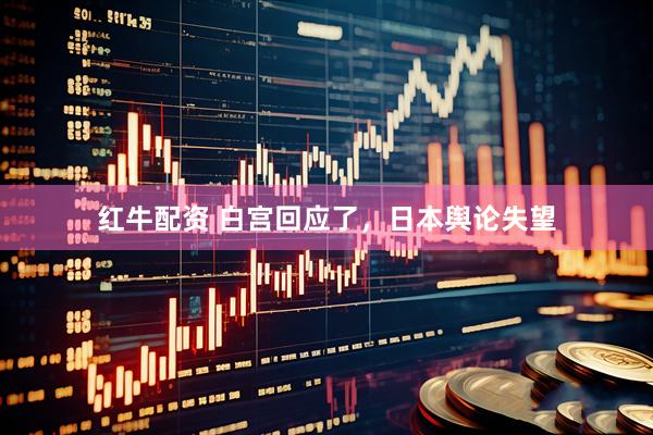 红牛配资 白宫回应了，日本舆论失望