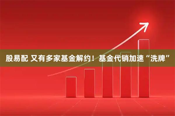 股易配 又有多家基金解约！基金代销加速“洗牌”