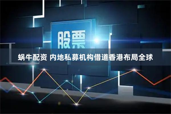 蜗牛配资 内地私募机构借道香港布局全球