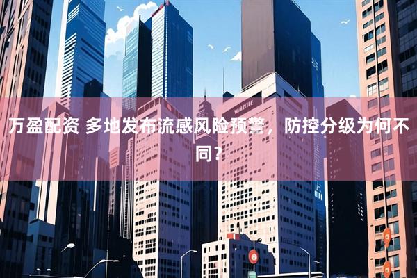 万盈配资 多地发布流感风险预警，防控分级为何不同？