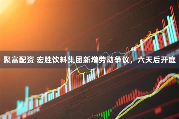 聚富配资 宏胜饮料集团新增劳动争议，六天后开庭