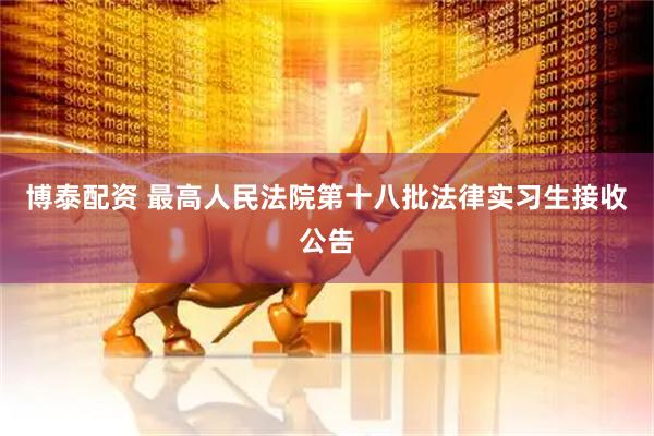 博泰配资 最高人民法院第十八批法律实习生接收公告