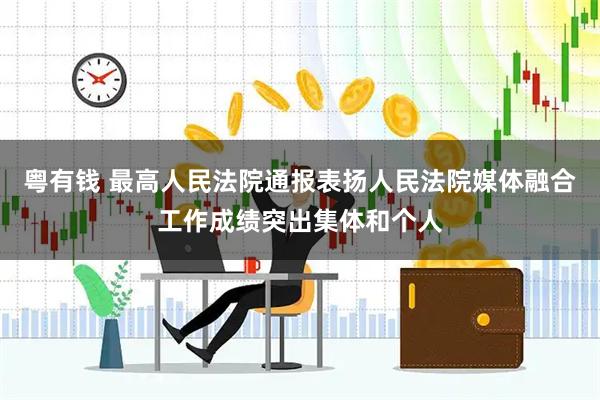 粤有钱 最高人民法院通报表扬人民法院媒体融合工作成绩突出集体和个人
