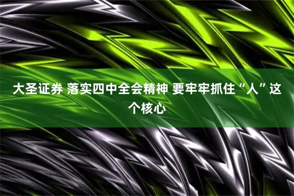 大圣证券 落实四中全会精神 要牢牢抓住“人”这个核心