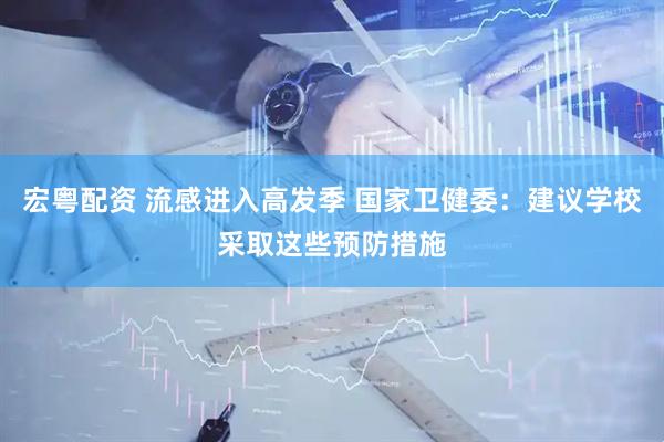 宏粤配资 流感进入高发季 国家卫健委：建议学校采取这些预防措施