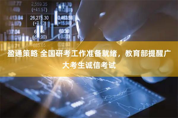 盈通策略 全国研考工作准备就绪，教育部提醒广大考生诚信考试
