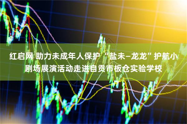 红启网 助力未成年人保护 “盐未—龙龙”护航小剧场展演活动走进自贡市板仓实验学校