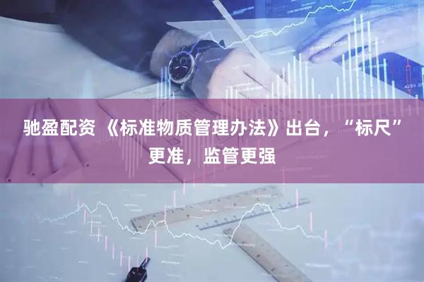 驰盈配资 《标准物质管理办法》出台，“标尺”更准，监管更强