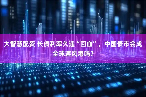 大智慧配资 长债利率久违“回血”，中国债市会成全球避风港吗？