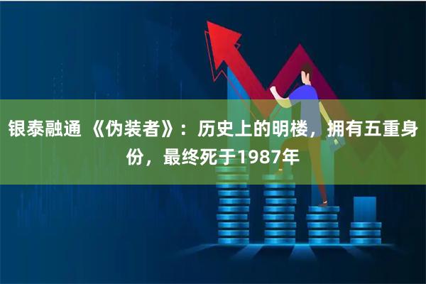银泰融通 《伪装者》：历史上的明楼，拥有五重身份，最终死于1987年