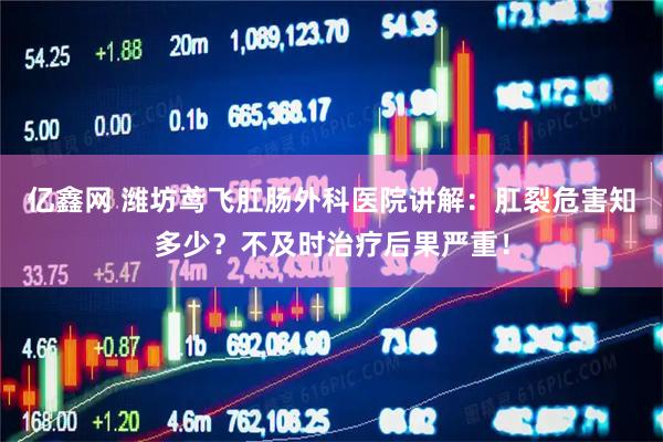 亿鑫网 潍坊鸢飞肛肠外科医院讲解：肛裂危害知多少？不及时治疗后果严重！