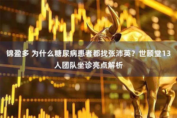 锦盈多 为什么糖尿病患者都找张沛英？世颐堂13人团队坐诊亮点解析