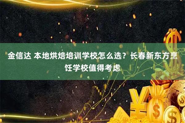 金信达 本地烘焙培训学校怎么选？长春新东方烹饪学校值得考虑