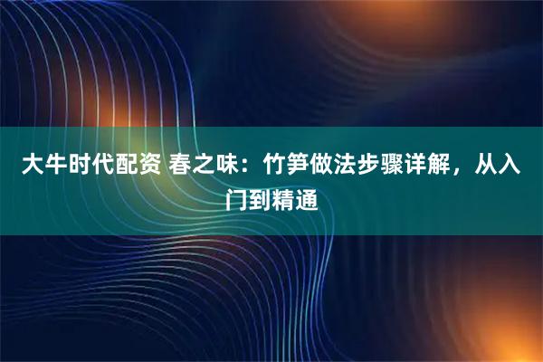 大牛时代配资 春之味：竹笋做法步骤详解，从入门到精通