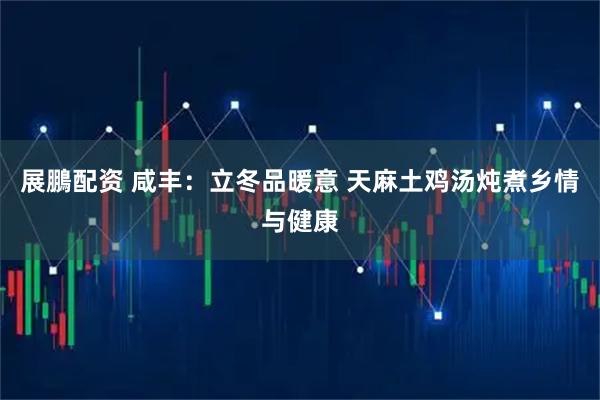 展鵬配资 咸丰：立冬品暖意 天麻土鸡汤炖煮乡情与健康