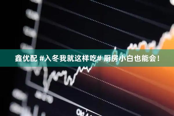 鑫优配 #入冬我就这样吃# 厨房小白也能会！