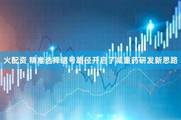 火配资 精准选择信号路径开启了减重药研发新思路