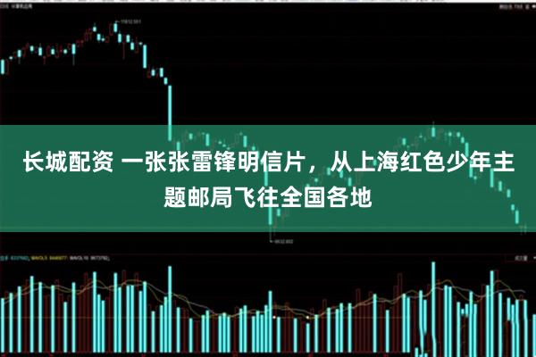 长城配资 一张张雷锋明信片，从上海红色少年主题邮局飞往全国各地