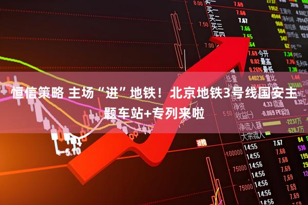 恒信策略 主场“进”地铁！北京地铁3号线国安主题车站+专列来啦