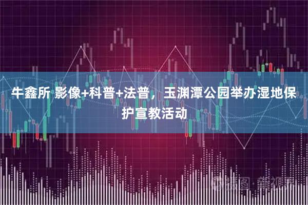 牛鑫所 影像+科普+法普，玉渊潭公园举办湿地保护宣教活动
