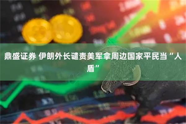 鼎盛证券 伊朗外长谴责美军拿周边国家平民当“人盾”