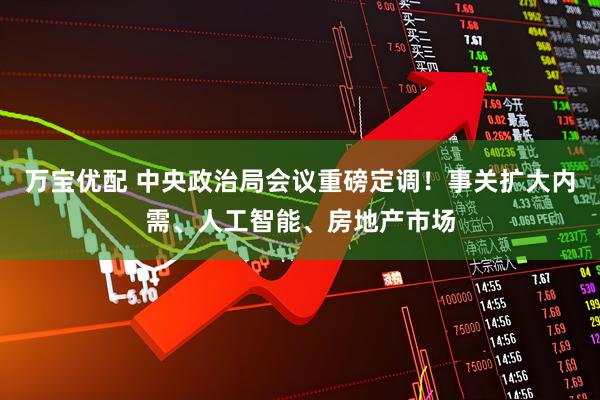 万宝优配 中央政治局会议重磅定调！事关扩大内需、人工智能、房地产市场